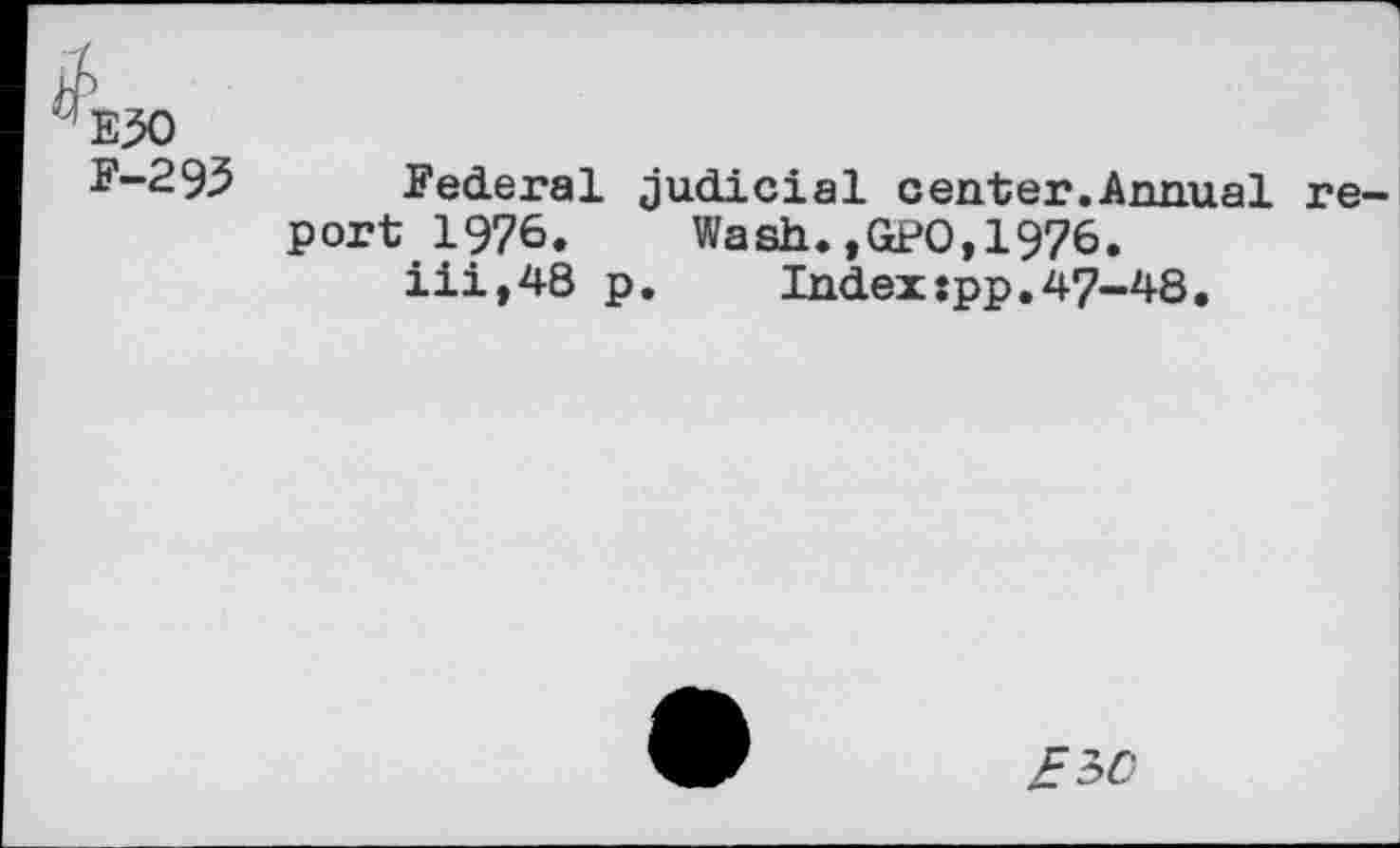 ﻿E30
F-293 Federal judicial center.Annual re port 1976.	Wash.,GPO,1976.
iii,48 p. Index:pp.47-48.
£ 30